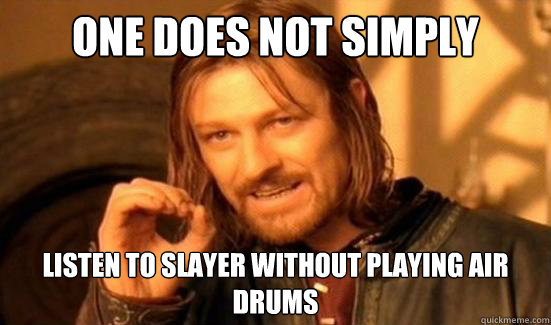 one does not simply listen to slayer without playing air dru - Boromir
