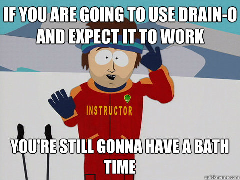if you are going to use draino and expect it to work youre - Youre gonna have a bad time