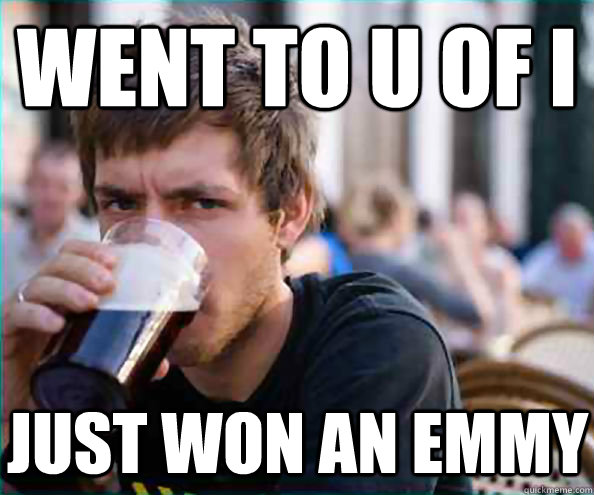 went to u of i just won an emmy  - Lazy College Senior