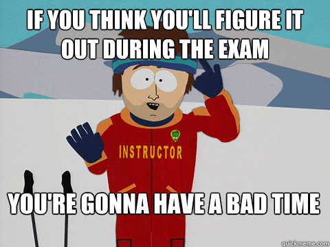 if you think youll figure it out during the exam youre gon - Bad Time