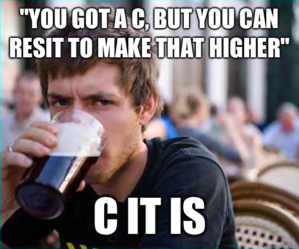 You got a C but you can resit to make that higher C it is - Lazy College Senior