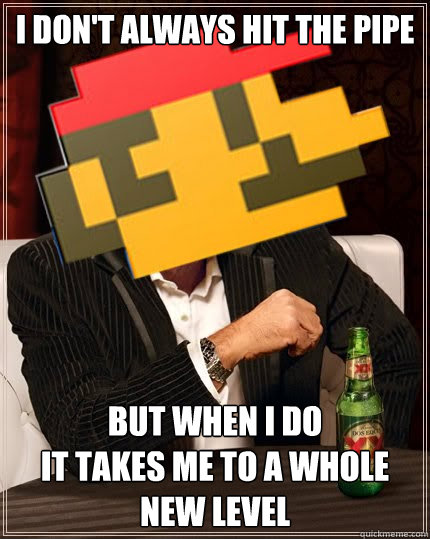 i dont always hit the pipe but when i do it takes me to a w - The Most Interesting Plumber In The World