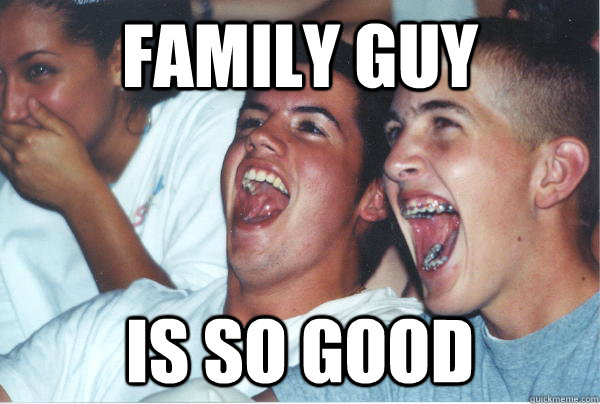 family guy is so good - Immature High Schoolers