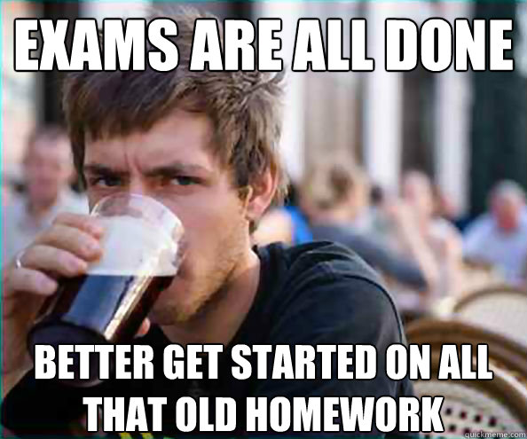 exams are all done better get started on all that old homewo - Lazy College Senior