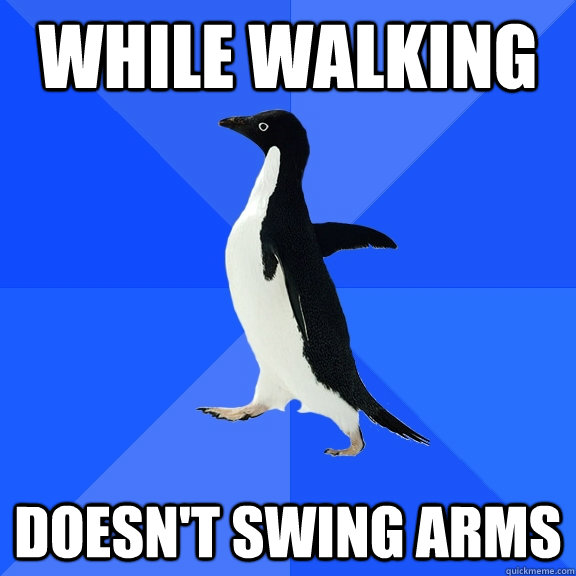 while walking doesnt swing arms - Socially Awkward Penguin