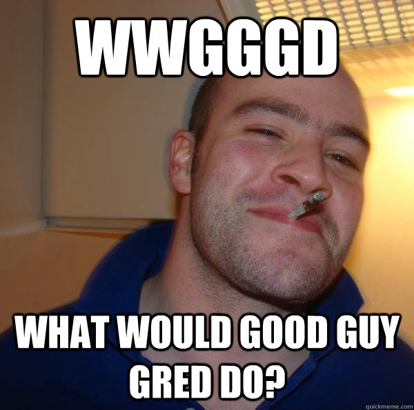 wwgggd what would good guy gred do - Good Guy Greg