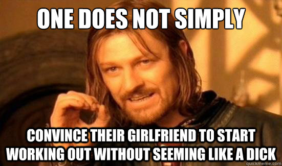 one does not simply convince their girlfriend to start worki - Boromir