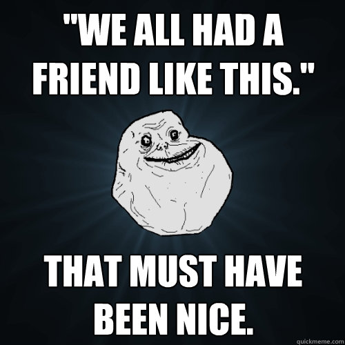 we all had a friend like this that must have been nice - Forever Alone