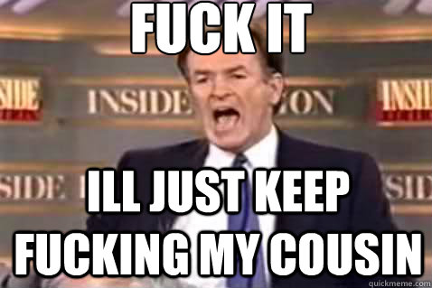 fuck it ill just keep fucking my cousin - Fuck It Bill OReilly
