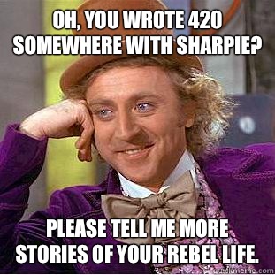 Oh you wrote 420 somewhere with sharpie Please go on posting - Condescending Wonka