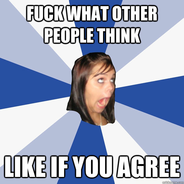fuck what other people think like if you agree - Annoying Facebook Girl