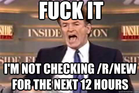fuck it im not checking rnew for the next 12 hours - Fuck It Bill OReilly