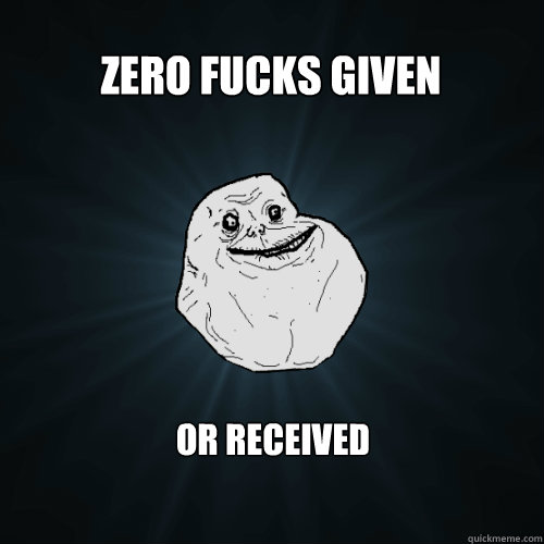 zero fucks given or received - Forever Alone