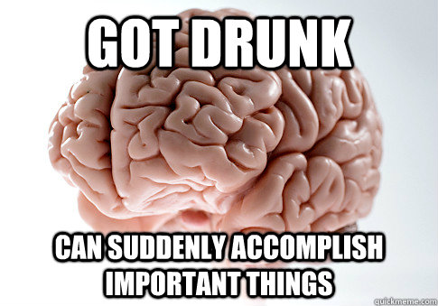got drunk can suddenly accomplish important things - Scumbag Brain