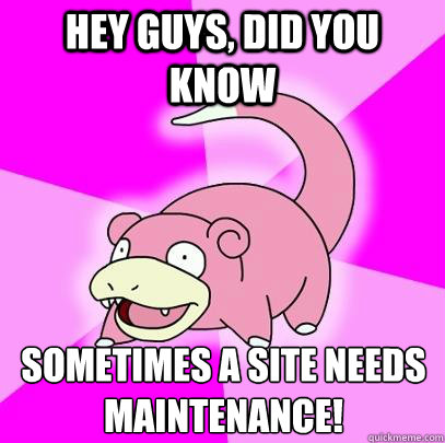 hey guys did you know sometimes a site needs maintenance - Slowpoke