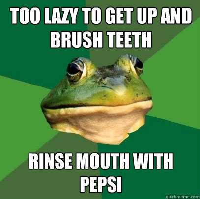 too lazy to get up and brush teeth rinse mouth with pepsi - Foul Bachelor Frog