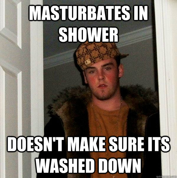 masturbates in shower doesnt make sure its washed down - Scumbag Steve