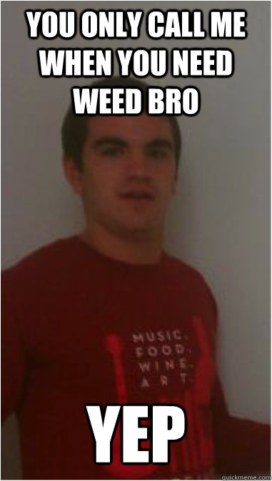 you only call me when you need weed bro yep - short angry rich