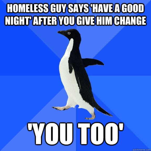 homeless guy says have a good night after you give him cha - Socially Awkward Penguin