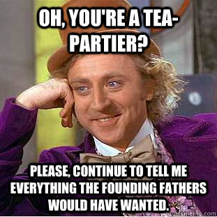 oh youre a teapartier please continue to tell me everyt - Condescending Wonka
