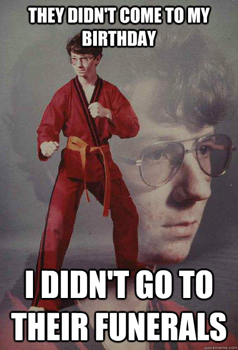 they didnt come to my birthday i didnt go to their funeral - Karate Kyle