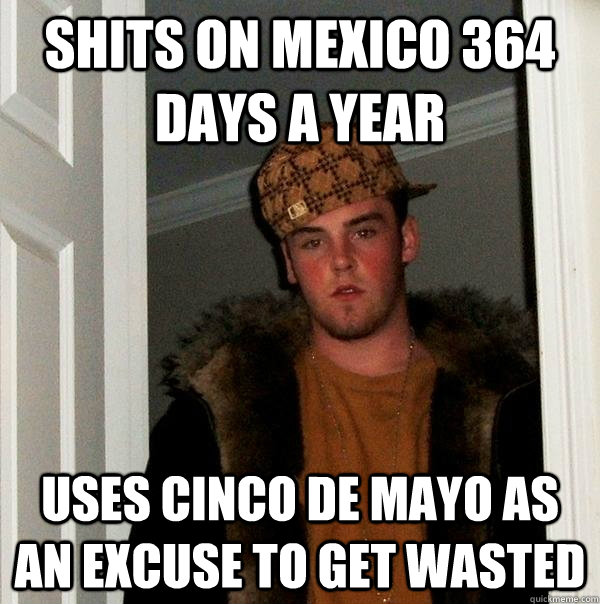 shits on mexico 364 days a year uses cinco de mayo as an exc - Scumbag Steve