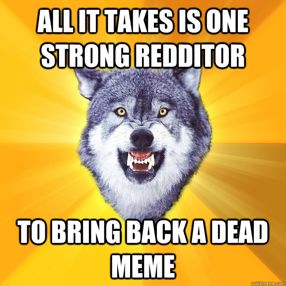 all it takes is one strong redditor to bring back a dead mem - Courage Wolf