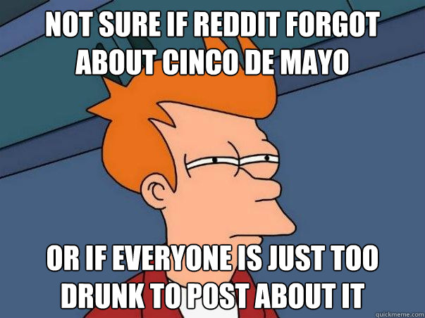 not sure if reddit forgot about cinco de mayo or if everyone - Not sure Fry