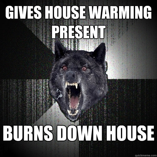 gives house warming present burns down house - Insanity Wolf