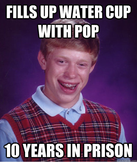 fills up water cup with pop 10 years in prison - Bad Luck Brian