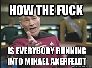 how the fuck is everybody running into mikael akerfeldt - Annoyed Picard