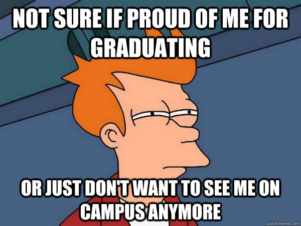not sure if proud of me for graduating or just dont want to - Futurama Fry
