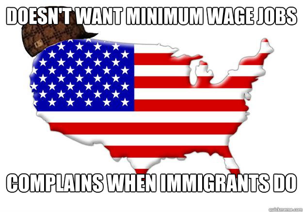 doesnt want minimum wage jobs complains when immigrants do - Scumbag america