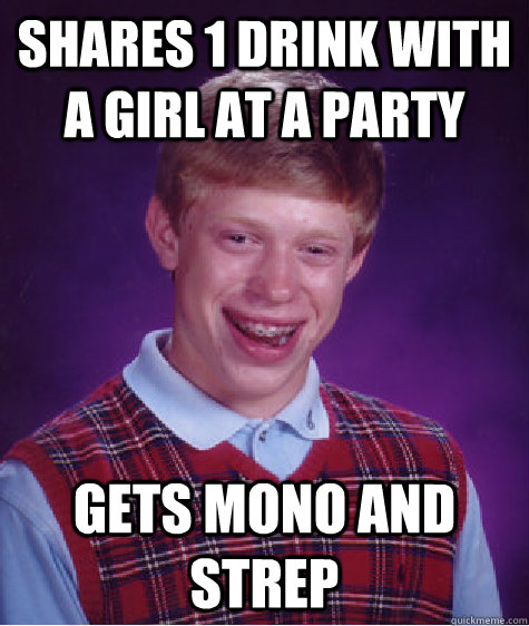 shares 1 drink with a girl at a party gets mono and strep - Bad Luck Brian