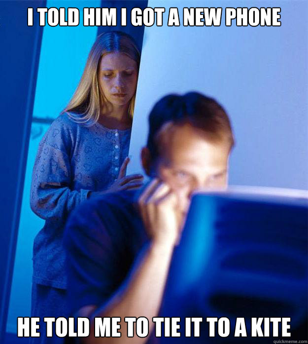 i told him i got a new phone he told me to tie it to a kite - Redditors Wife