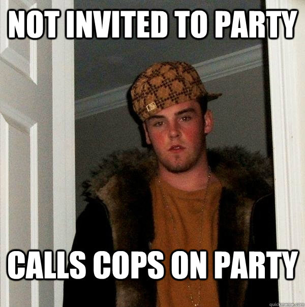 not invited to party calls cops on party - Scumbag Steve