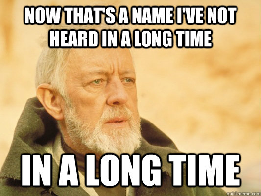 now thats a name ive not heard in a long time in a long ti - Obi Wan