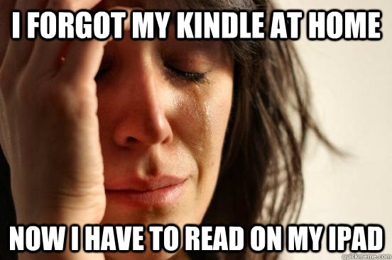 i forgot my kindle at home now i have to read on my ipad - First World Problems