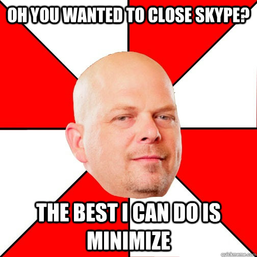 oh you wanted to close skype the best i can do is minimize - Pawn Star