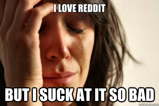 i love reddit but i suck at it so bad - First World Problems
