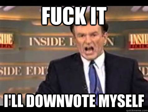 fuck it ill downvote myself - Bill OReilly Fuck It