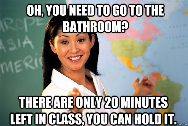 oh you need to go to the bathroom there are only 20 minute - Unhelpful High School Teacher