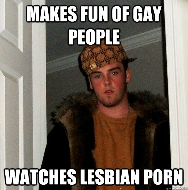 makes fun of gay people watches lesbian porn - Scumbag Steve