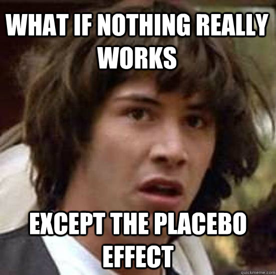 what if nothing really works except the placebo effect - conspiracy keanu
