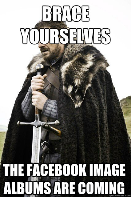 brace yourselves the facebook image albums are coming - Brace Yourselves!