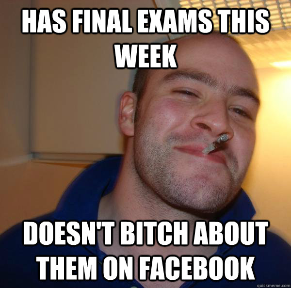 has final exams this week doesnt bitch about them on facebo - Good Guy Greg