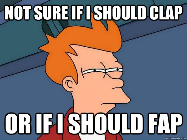not sure if i should clap or if i should fap - Futurama Fry