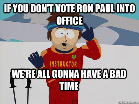 if you dont vote ron paul into office were all gonna have - Bad Time