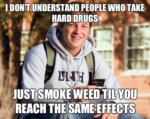 I dont understand people who take hard drugs Just smoke weed - College Freshman