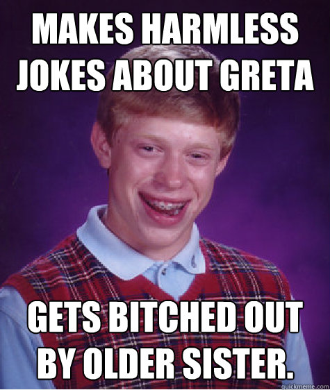 makes harmless jokes about greta gets bitched out by older s - Bad Luck Brian